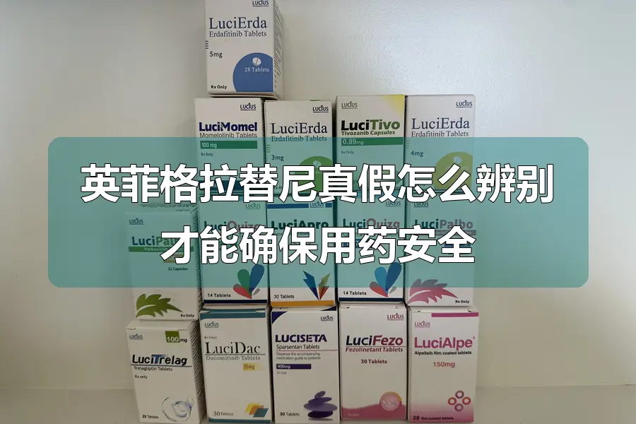 英菲格拉替尼真假怎么辨别才能确保用药安全